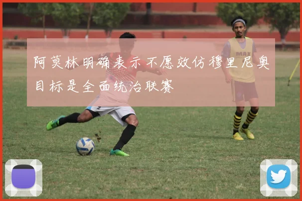 阿莫林明确表示不愿效仿穆里尼奥目标是全面统治联赛