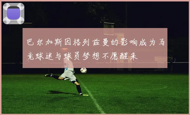 巴尔加斯因格列兹曼的影响成为马竞球迷与球员梦想不愿醒来