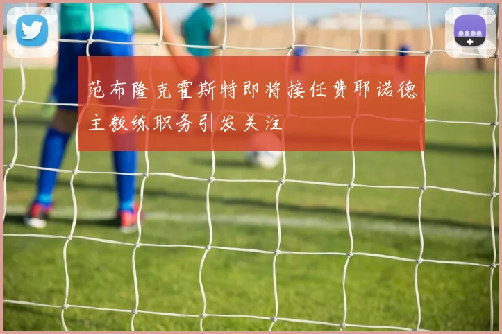 范布隆克霍斯特即将接任费耶诺德主教练职务引发关注