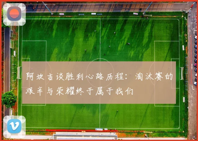 阿坎吉谈胜利心路历程：淘汰赛的艰辛与荣耀终于属于我们