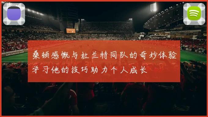 桑顿感慨与杜兰特同队的奇妙体验学习他的技巧助力个人成长
