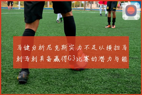 马健分析尼克斯实力不足以横扫马刺马刺具备赢得G3比赛的潜力与能力