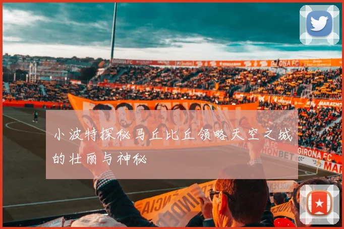 小波特探秘马丘比丘领略天空之城的壮丽与神秘