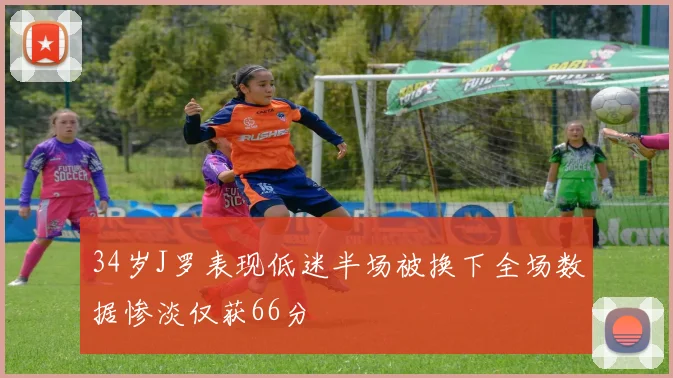 34岁J罗表现低迷半场被换下全场数据惨淡仅获66分