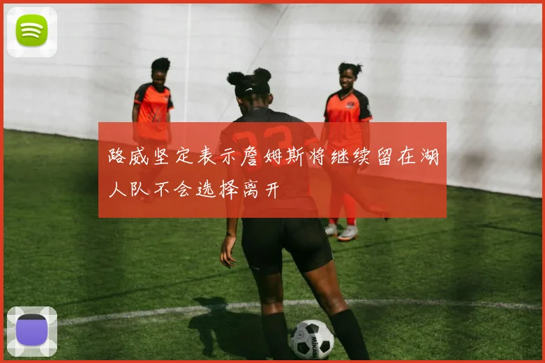 路威坚定表示詹姆斯将继续留在湖人队不会选择离开