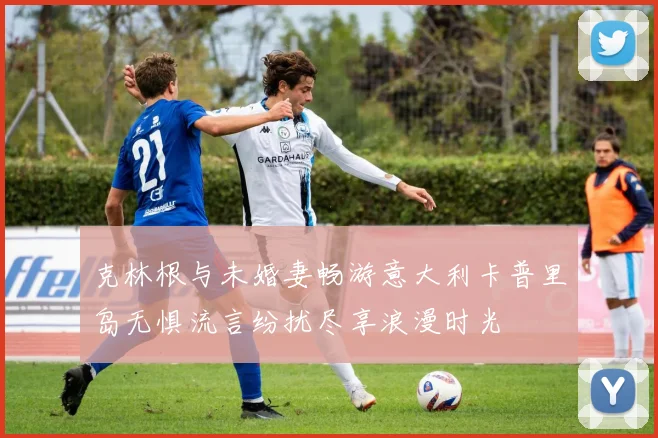 克林根与未婚妻畅游意大利卡普里岛无惧流言纷扰尽享浪漫时光