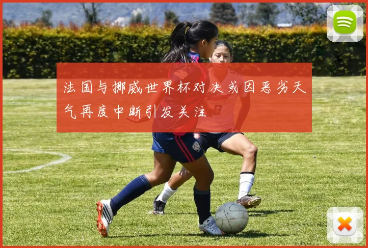 法国与挪威世界杯对决或因恶劣天气再度中断引发关注