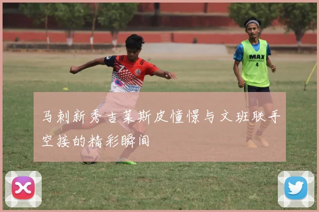 马刺新秀吉莱斯皮憧憬与文班联手空接的精彩瞬间