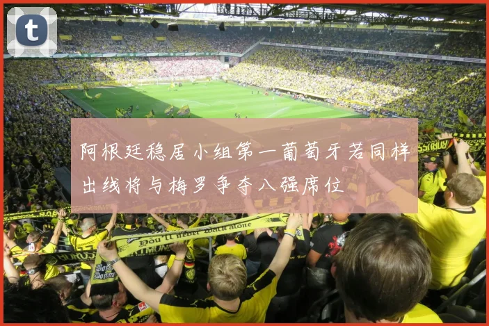 阿根廷稳居小组第一葡萄牙若同样出线将与梅罗争夺八强席位