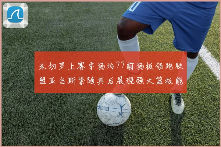 米切罗上赛季场均77前场板领跑联盟亚当斯紧随其后展现强大篮板能力