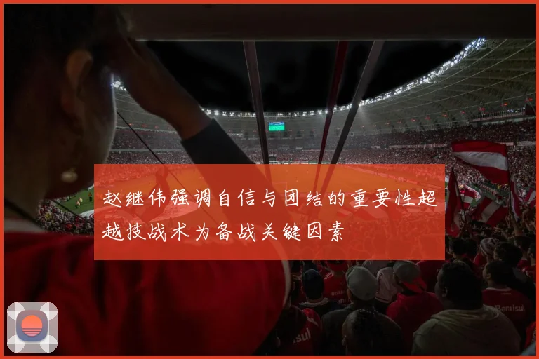 赵继伟强调自信与团结的重要性超越技战术为备战关键因素