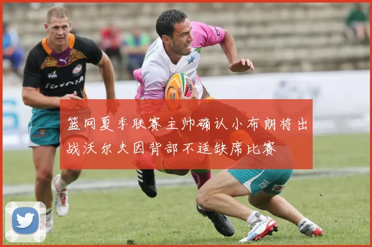 篮网夏季联赛主帅确认小布朗将出战沃尔夫因背部不适缺席比赛