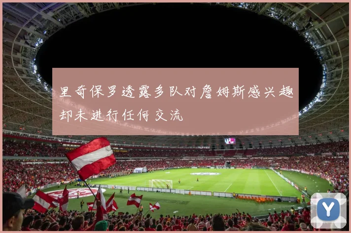 里奇保罗透露多队对詹姆斯感兴趣却未进行任何交流