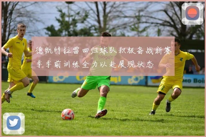 德凯特拉雷回归球队积极备战新赛季季前训练全力以赴展现状态